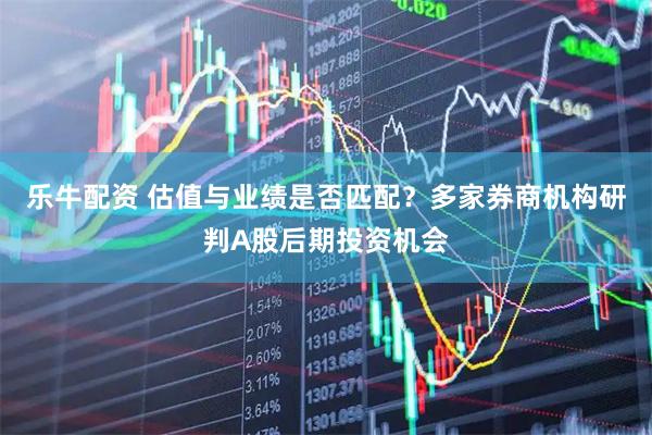 乐牛配资 估值与业绩是否匹配？多家券商机构研判A股后期投资机会