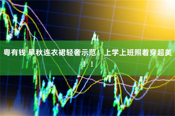粤有钱 早秋连衣裙轻奢示范！上学上班照着穿超美！！