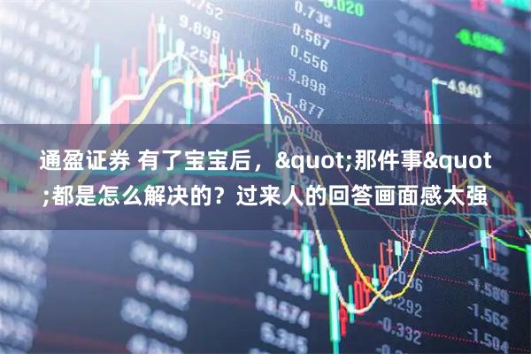 通盈证券 有了宝宝后，&quot;那件事&quot;都是怎么解决的？过来人的回答画面感太强