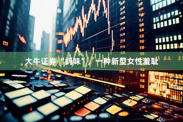 大牛证券 “妈味”，一种新型女性羞耻