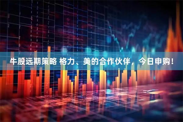 牛股远期策略 格力、美的合作伙伴，今日申购！