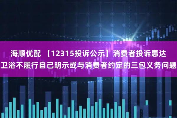 海顺优配 【12315投诉公示】消费者投诉惠达卫浴不履行自己明示或与消费者约定的三包义务问题
