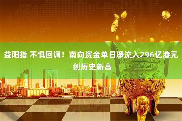 益阳指 不惧回调！南向资金单日净流入296亿港元 创历史新高