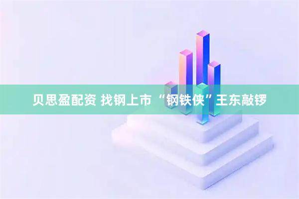 贝思盈配资 找钢上市 “钢铁侠”王东敲锣