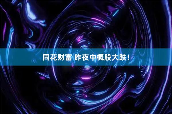 同花财富 昨夜中概股大跌！