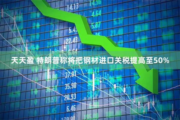 天天盈 特朗普称将把钢材进口关税提高至50%