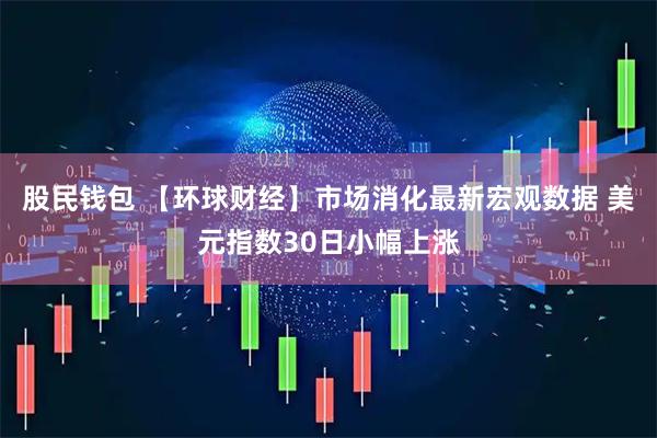 股民钱包 【环球财经】市场消化最新宏观数据 美元指数30日小幅上涨