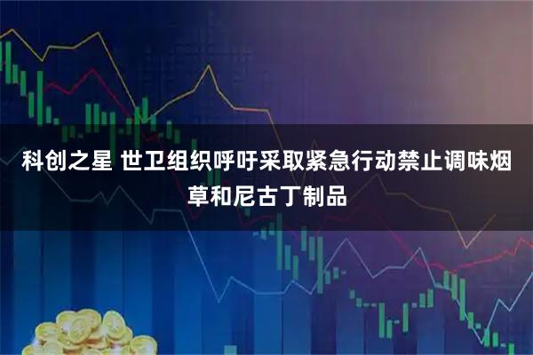 科创之星 世卫组织呼吁采取紧急行动禁止调味烟草和尼古丁制品
