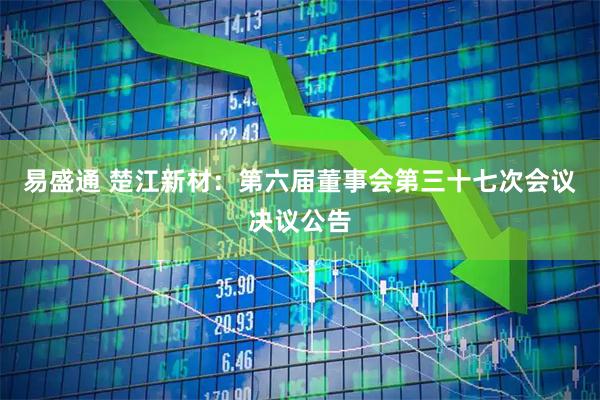 易盛通 楚江新材：第六届董事会第三十七次会议决议公告