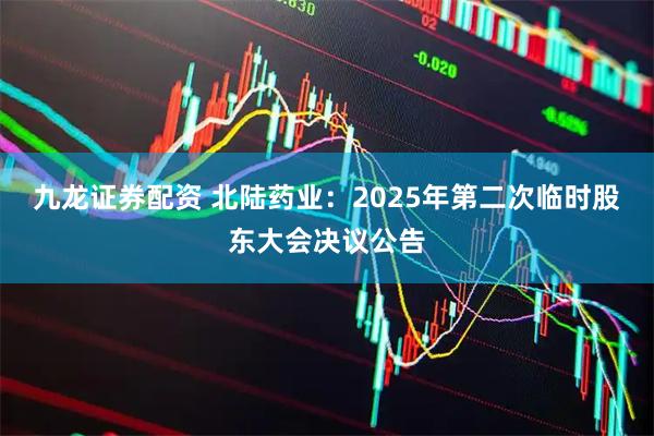 九龙证券配资 北陆药业：2025年第二次临时股东大会决议公告