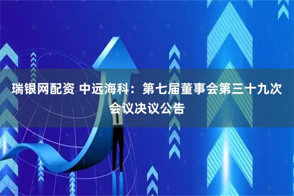 瑞银网配资 中远海科：第七届董事会第三十九次会议决议公告