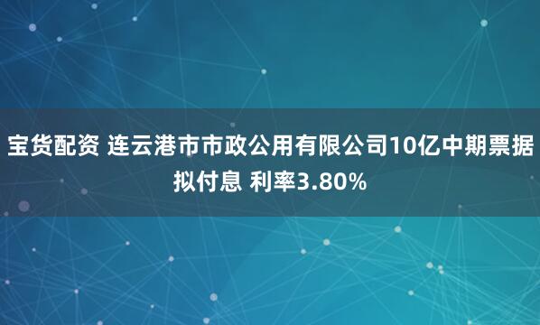 宝货配资 连云港市市政公用有限公司10亿中期票据拟付息 利率3.80%