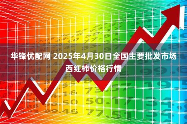 华锋优配网 2025年4月30日全国主要批发市场西红柿价格行情