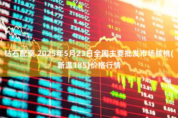 钻石配资 2025年5月23日全国主要批发市场核桃(新温185)价格行情