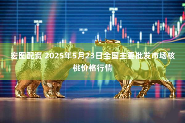 宏图配资 2025年5月23日全国主要批发市场核桃价格行情