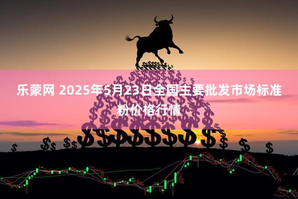 乐蒙网 2025年5月23日全国主要批发市场标准粉价格行情