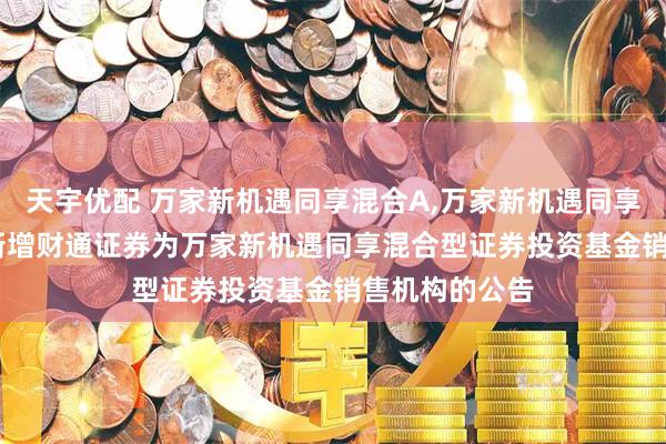 天宇优配 万家新机遇同享混合A,万家新机遇同享混合C: 关于新增财通证券为万家新机遇同享混合型证券投资基金销售机构的公告