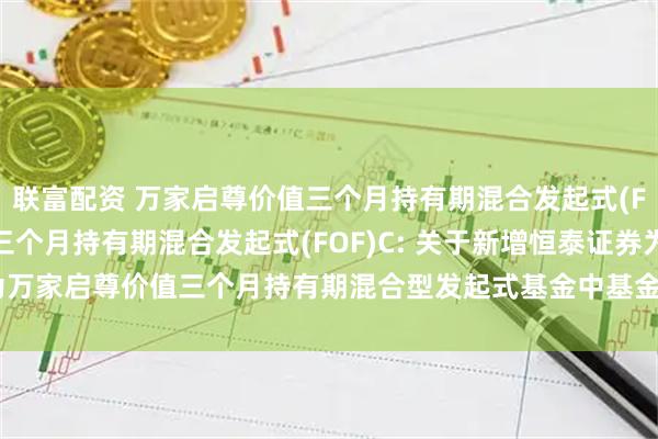 联富配资 万家启尊价值三个月持有期混合发起式(FOF)A,万家启尊价值三个月持有期混合发起式(FOF)C: 关于新增恒泰证券为万家启尊价值三个月持有期混合型发起式基金中基金(FOF)基金销售机构的公告