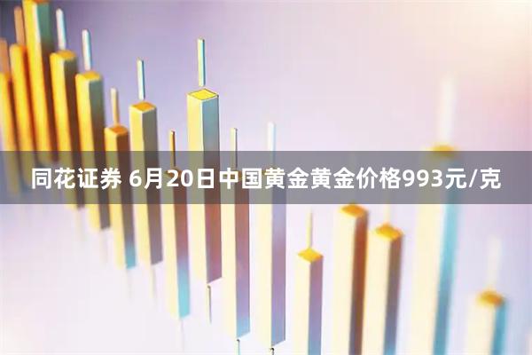 同花证券 6月20日中国黄金黄金价格993元/克