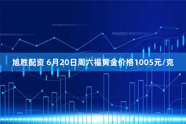 旭胜配资 6月20日周六福黄金价格1005元/克