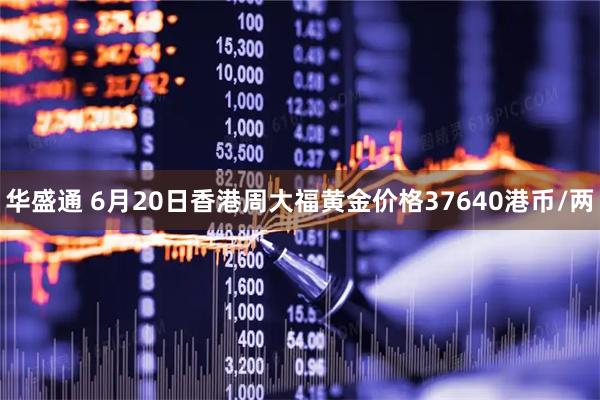 华盛通 6月20日香港周大福黄金价格37640港币/两