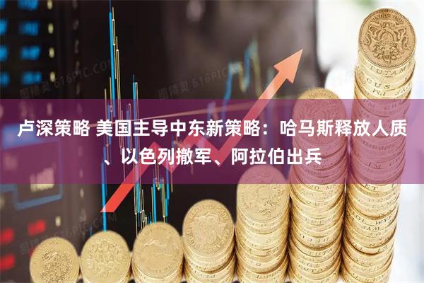 卢深策略 美国主导中东新策略：哈马斯释放人质、以色列撤军、阿拉伯出兵