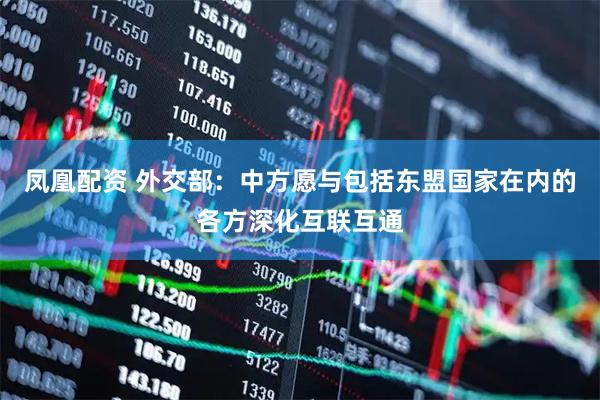凤凰配资 外交部：中方愿与包括东盟国家在内的各方深化互联互通