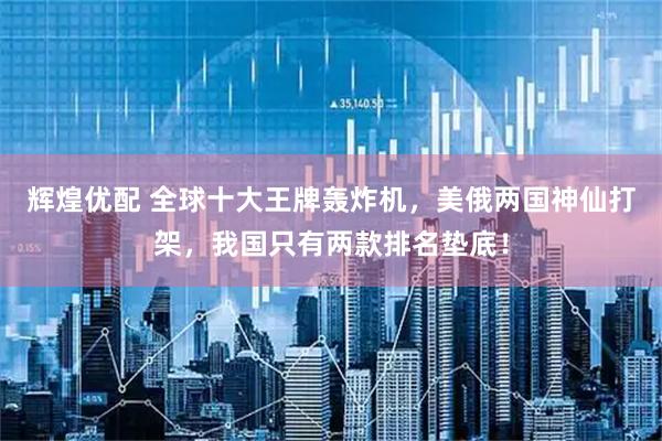 辉煌优配 全球十大王牌轰炸机，美俄两国神仙打架，我国只有两款排名垫底！
