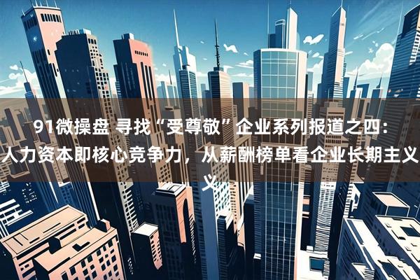 91微操盘 寻找“受尊敬”企业系列报道之四：人力资本即核心竞争力，从薪酬榜单看企业长期主义