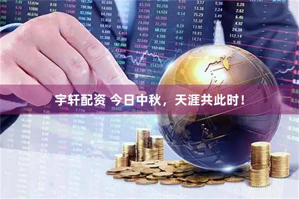 宇轩配资 今日中秋，天涯共此时！