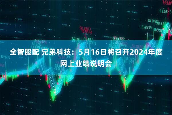 全智股配 兄弟科技：5月16日将召开2024年度网上业绩说明会