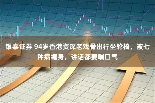 银泰证券 94岁香港资深老戏骨出行坐轮椅，被七种病缠身，讲话都要喘口气