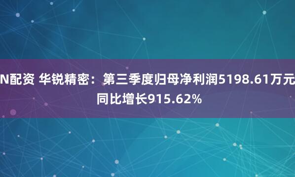 N配资 华锐精密:第三季度归母净利润5198.61万元 同比增长915.62%