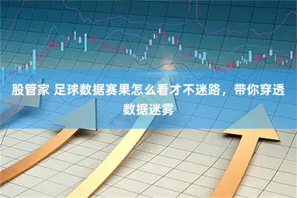 股管家 足球数据赛果怎么看才不迷路，带你穿透数据迷雾