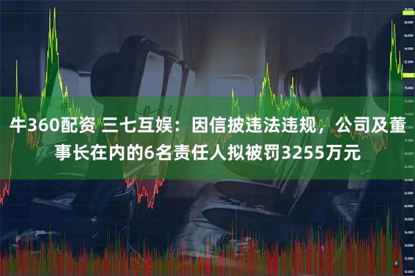 牛360配资 三七互娱：因信披违法违规，公司及董事长在内的6名责任人拟被罚3255万元