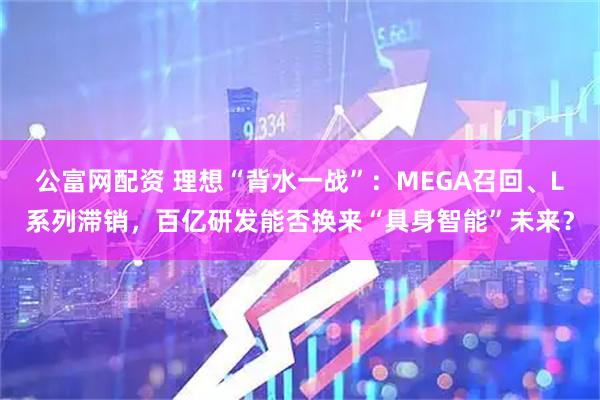 公富网配资 理想“背水一战”：MEGA召回、L系列滞销，百亿研发能否换来“具身智能”未来？