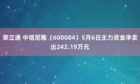 荣立通 中信尼雅（600084）5月6日主力资金净卖出242.19万元