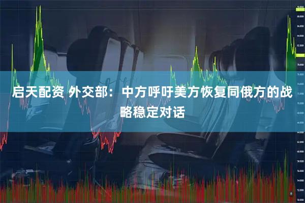 启天配资 外交部：中方呼吁美方恢复同俄方的战略稳定对话