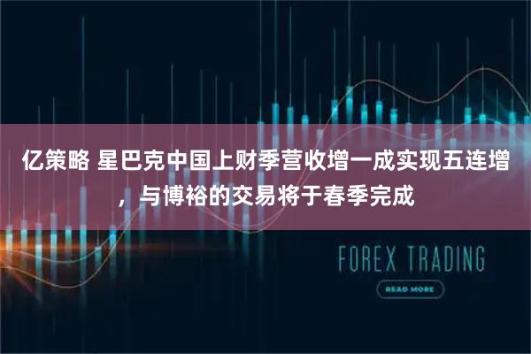 亿策略 星巴克中国上财季营收增一成实现五连增，与博裕的交易将于春季完成