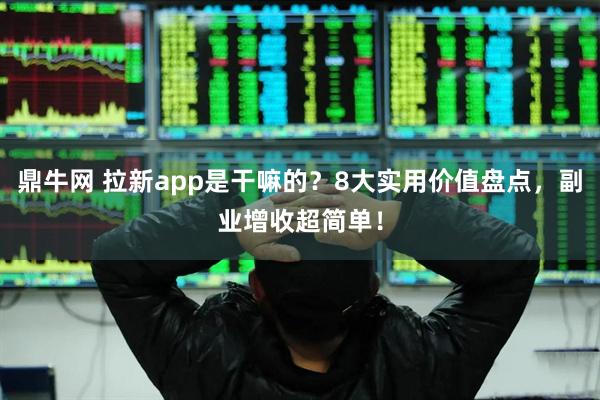 鼎牛网 拉新app是干嘛的？8大实用价值盘点，副业增收超简单！