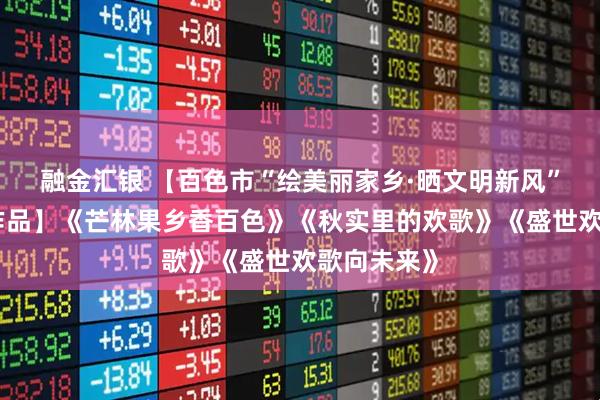 融金汇银 【百色市“绘美丽家乡·晒文明新风”农民画展作品】《芒林果乡香百色》《秋实里的欢歌》《盛世欢歌向未来》