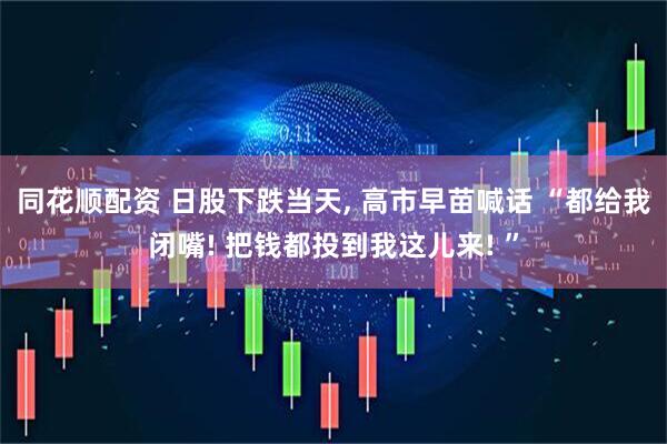 同花顺配资 日股下跌当天, 高市早苗喊话 “都给我闭嘴! 把钱都投到我这儿来! ”