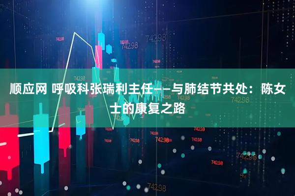 顺应网 呼吸科张瑞利主任——与肺结节共处：陈女士的康复之路