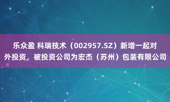 乐众盈 科瑞技术（002957.SZ）新增一起对外投资，被投资公司为宏杰（苏州）包装有限公司