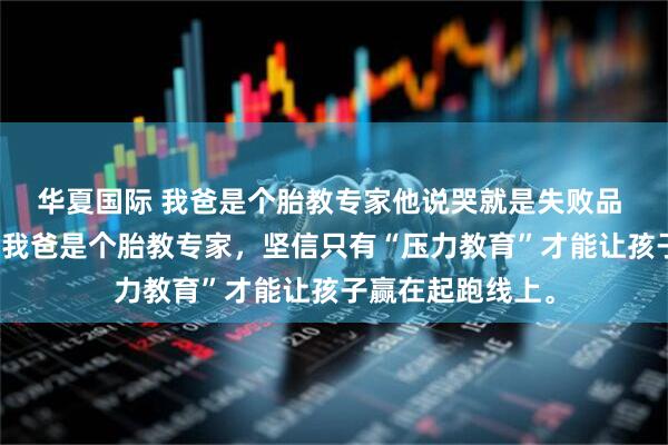 华夏国际 我爸是个胎教专家他说哭就是失败品 邢岑邢寂邢振声我爸是个胎教专家，坚信只有“压力教育”才能让孩子赢在起跑线上。