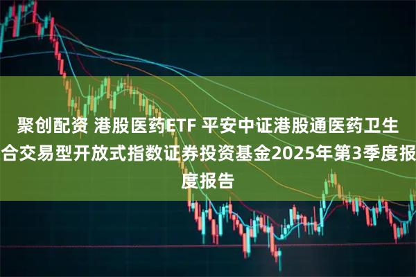 聚创配资 港股医药ETF 平安中证港股通医药卫生综合交易型开放式指数证券投资基金2025年第3季度报告