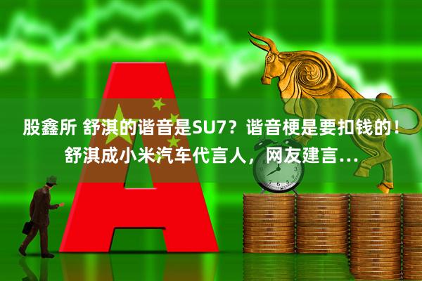 股鑫所 舒淇的谐音是SU7?谐音梗是要扣钱的!舒淇成小米汽车代言人,网友建言…