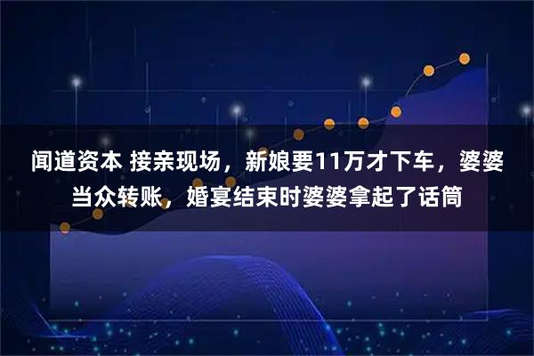闻道资本 接亲现场，新娘要11万才下车，婆婆当众转账，婚宴结束时婆婆拿起了话筒