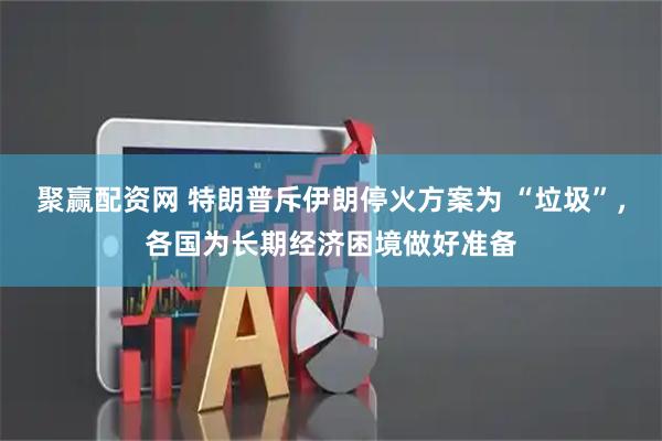 聚赢配资网 特朗普斥伊朗停火方案为 “垃圾”，各国为长期经济困境做好准备