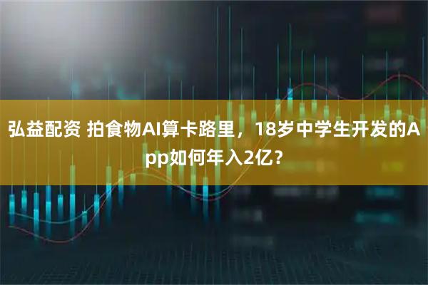 弘益配资 拍食物AI算卡路里，18岁中学生开发的App如何年入2亿？